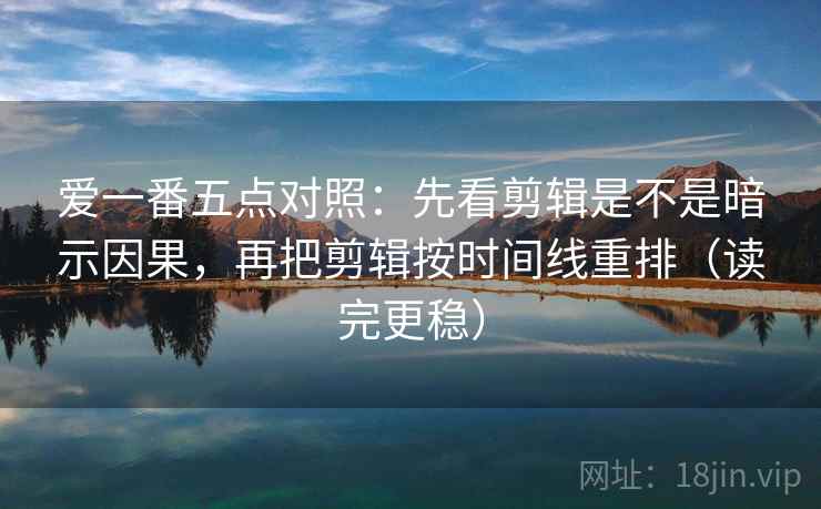 爱一番五点对照:先看剪辑是不是暗示因果,再把剪辑按时间线重排(读完更稳)