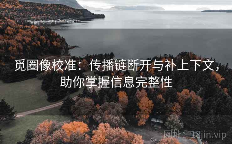 觅圈像校准：传播链断开与补上下文，助你掌握信息完整性