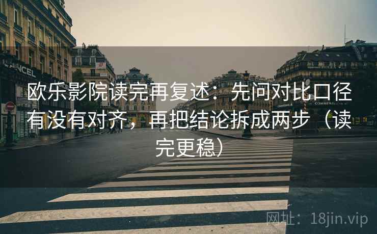 欧乐影院读完再复述：先问对比口径有没有对齐，再把结论拆成两步（读完更稳）
