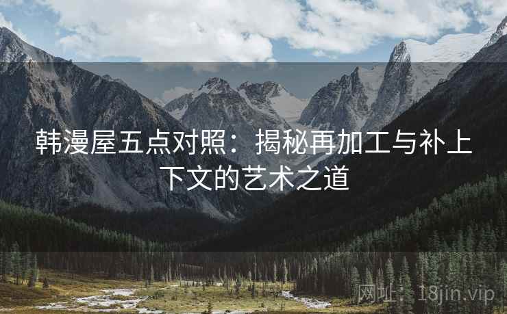 韩漫屋五点对照：揭秘再加工与补上下文的艺术之道