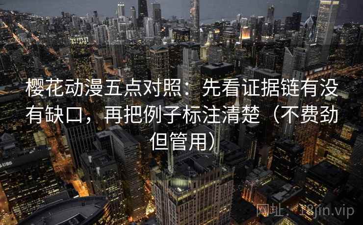 樱花动漫五点对照：先看证据链有没有缺口，再把例子标注清楚（不费劲但管用）