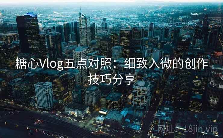 糖心Vlog五点对照：细致入微的创作技巧分享