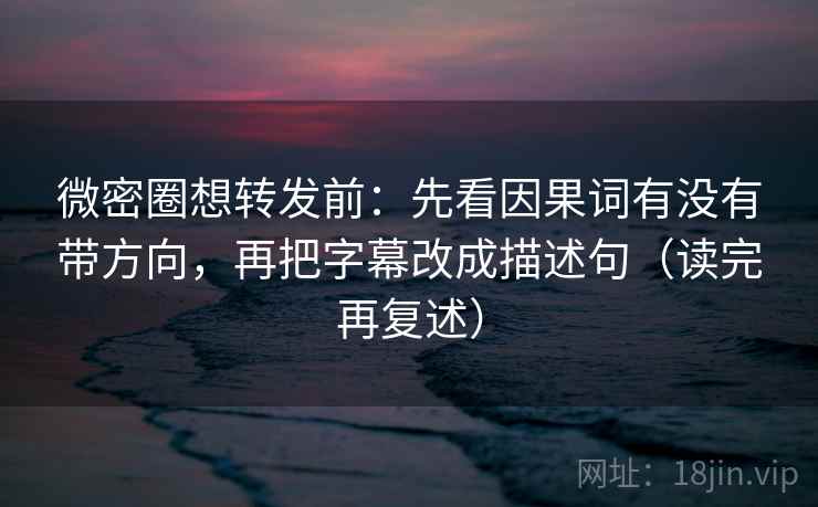 微密圈想转发前：先看因果词有没有带方向，再把字幕改成描述句（读完再复述）