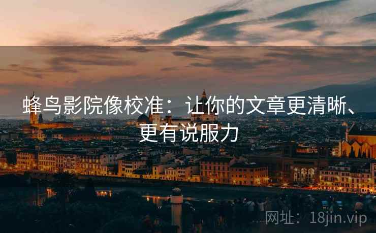 蜂鸟影院像校准：让你的文章更清晰、更有说服力