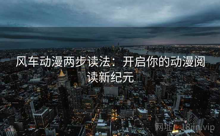 风车动漫两步读法：开启你的动漫阅读新纪元