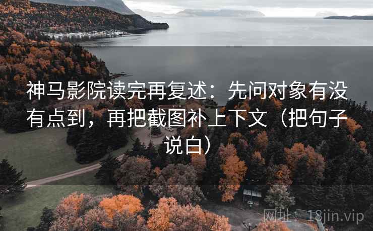 神马影院读完再复述：先问对象有没有点到，再把截图补上下文（把句子说白）