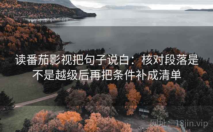 读番茄影视把句子说白：核对段落是不是越级后再把条件补成清单