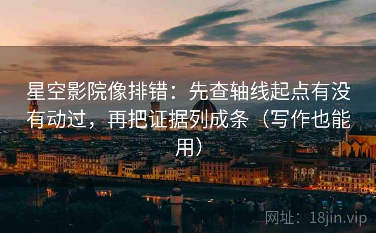 星空影院像排错：先查轴线起点有没有动过，再把证据列成条（写作也能用）