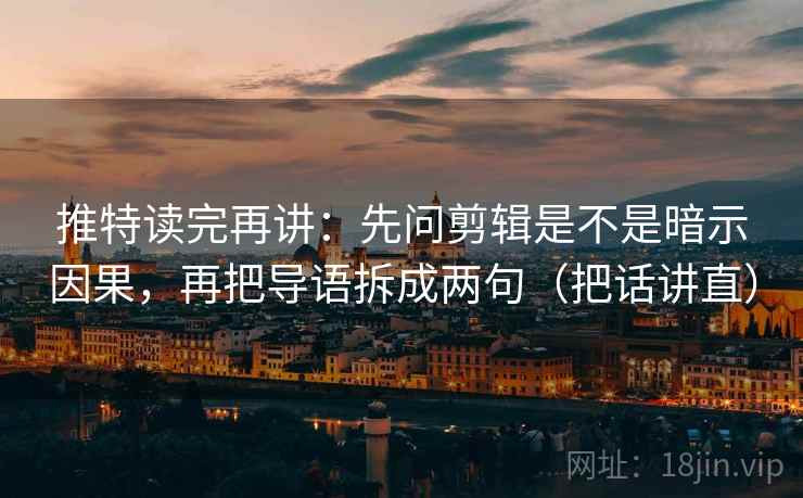 推特读完再讲：先问剪辑是不是暗示因果，再把导语拆成两句（把话讲直）