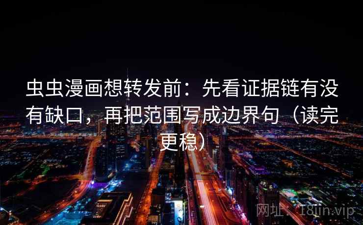 虫虫漫画想转发前：先看证据链有没有缺口，再把范围写成边界句（读完更稳）
