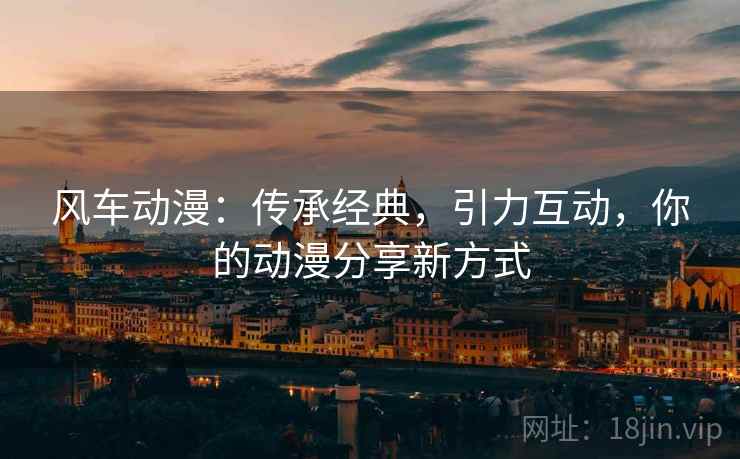 风车动漫：传承经典，引力互动，你的动漫分享新方式