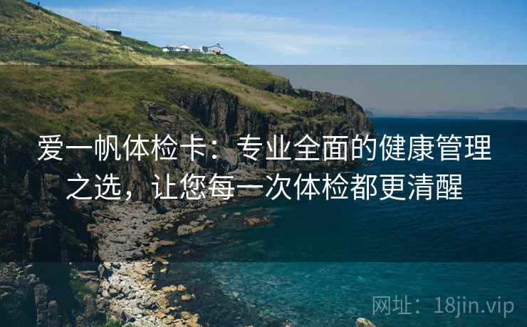 爱一帆体检卡：专业全面的健康管理之选，让您每一次体检都更清醒