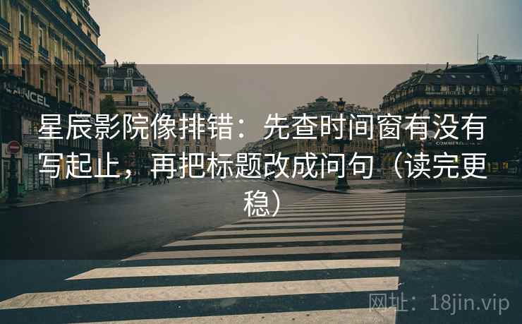 星辰影院像排错：先查时间窗有没有写起止，再把标题改成问句（读完更稳）