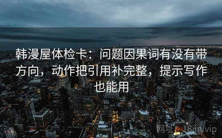 韩漫屋体检卡：问题因果词有没有带方向，动作把引用补完整，提示写作也能用