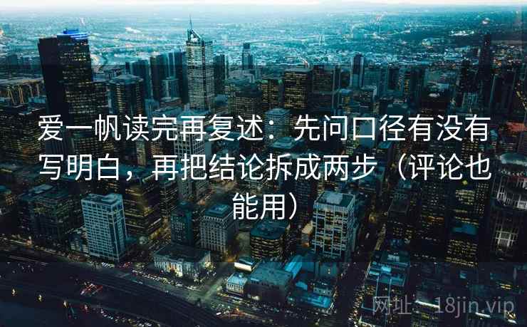 爱一帆读完再复述：先问口径有没有写明白，再把结论拆成两步（评论也能用）