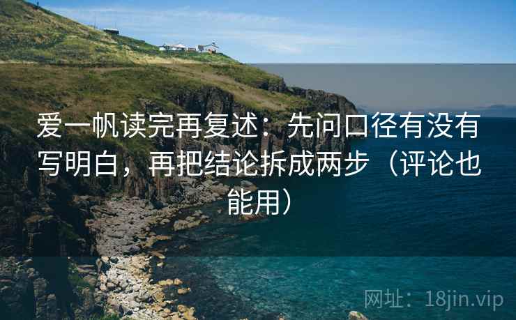 爱一帆读完再复述：先问口径有没有写明白，再把结论拆成两步（评论也能用）