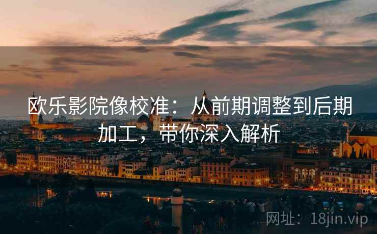 欧乐影院像校准：从前期调整到后期加工，带你深入解析