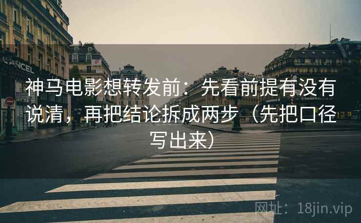 神马电影想转发前:先看前提有没有说清,再把结论拆成两步(先把口径写出来)