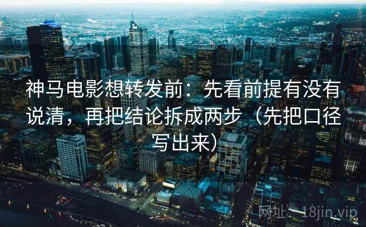 神马电影想转发前:先看前提有没有说清,再把结论拆成两步(先把口径写出来)