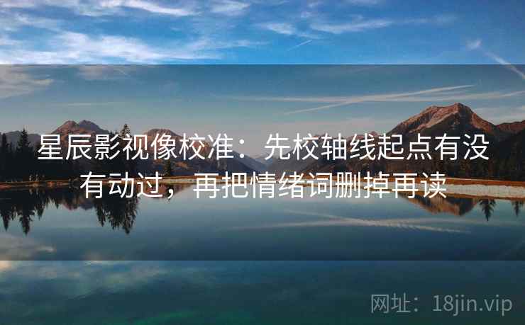 星辰影视像校准：先校轴线起点有没有动过，再把情绪词删掉再读