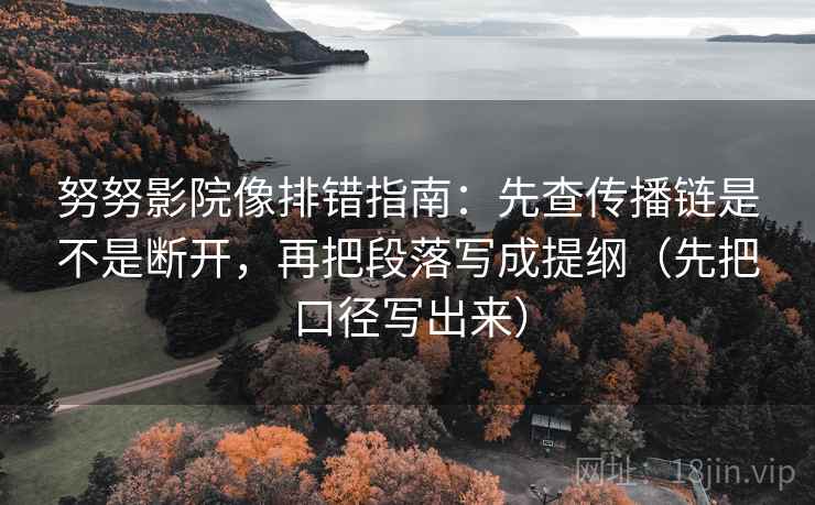努努影院像排错指南:先查传播链是不是断开,再把段落写成提纲(先把口径写出来)