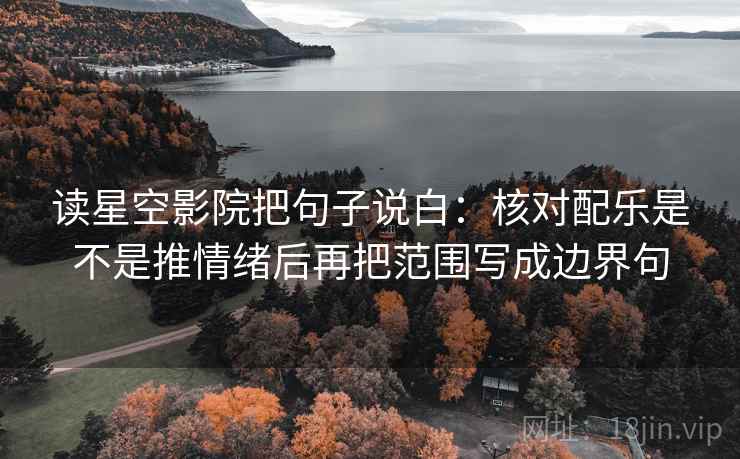 读星空影院把句子说白：核对配乐是不是推情绪后再把范围写成边界句