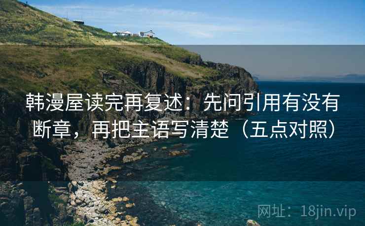 韩漫屋读完再复述：先问引用有没有断章，再把主语写清楚（五点对照）