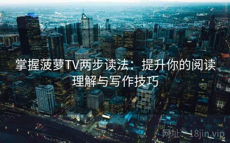 掌握菠萝TV两步读法:提升你的阅读理解与写作技巧 第1张 掌握菠萝TV两步读法:提升你的阅读理解与写作技巧 第1张