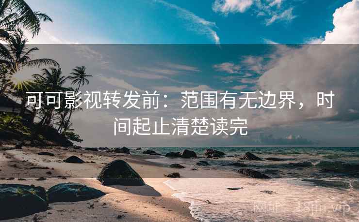 可可影视转发前:范围有无边界,时间起止清楚读完