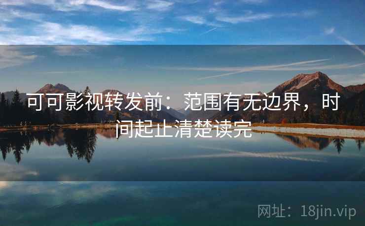 可可影视转发前:范围有无边界,时间起止清楚读完