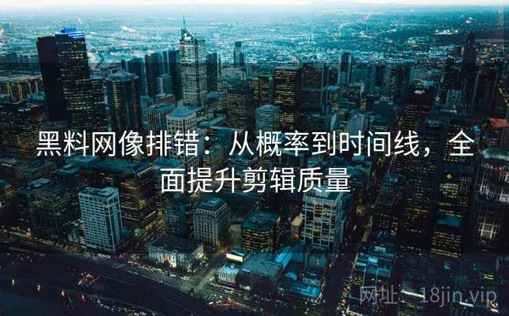 黑料网像排错：从概率到时间线，全面提升剪辑质量