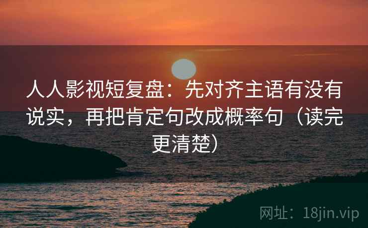 人人影视短复盘:先对齐主语有没有说实,再把肯定句改成概率句(读完更清楚)