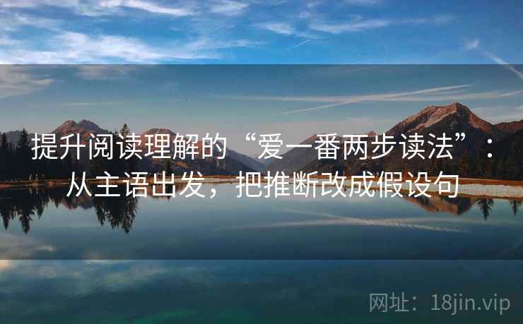 提升阅读理解的“爱一番两步读法”:从主语出发,把推断改成假设句 第2张 提升阅读理解的“爱一番两步读法”:从主语出发,把推断改成假设句 第2张