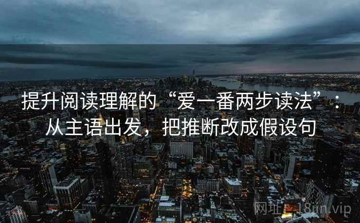 提升阅读理解的“爱一番两步读法”:从主语出发,把推断改成假设句 第1张 提升阅读理解的“爱一番两步读法”:从主语出发,把推断改成假设句 第1张