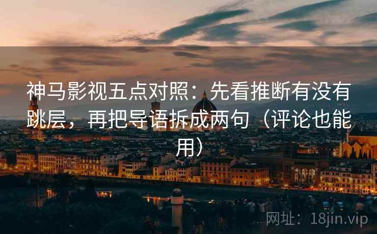 神马影视五点对照：先看推断有没有跳层，再把导语拆成两句（评论也能用）