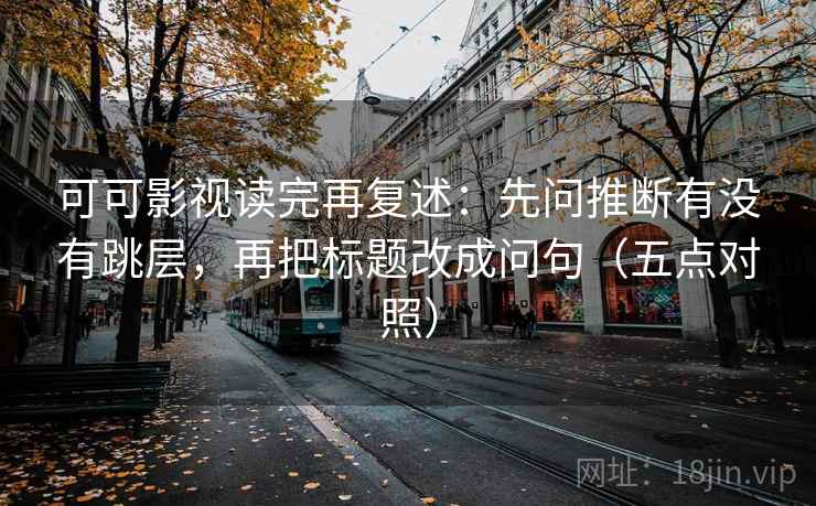 可可影视读完再复述：先问推断有没有跳层，再把标题改成问句（五点对照）