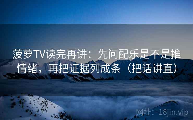 菠萝TV读完再讲：先问配乐是不是推情绪，再把证据列成条（把话讲直）