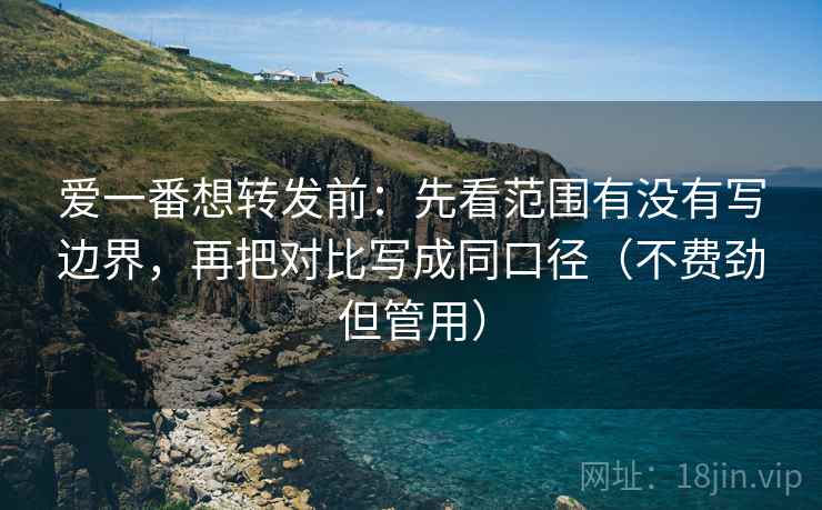 爱一番想转发前:先看范围有没有写边界,再把对比写成同口径(不费劲但管用) 第1张 爱一番想转发前:先看范围有没有写边界,再把对比写成同口径(不费劲但管用) 第1张