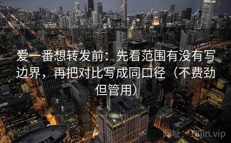 爱一番想转发前:先看范围有没有写边界,再把对比写成同口径(不费劲但管用) 第2张 爱一番想转发前:先看范围有没有写边界,再把对比写成同口径(不费劲但管用) 第2张
