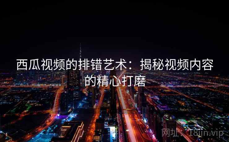 西瓜视频的排错艺术:揭秘视频内容的精心打磨 第2张 西瓜视频的排错艺术:揭秘视频内容的精心打磨 第2张