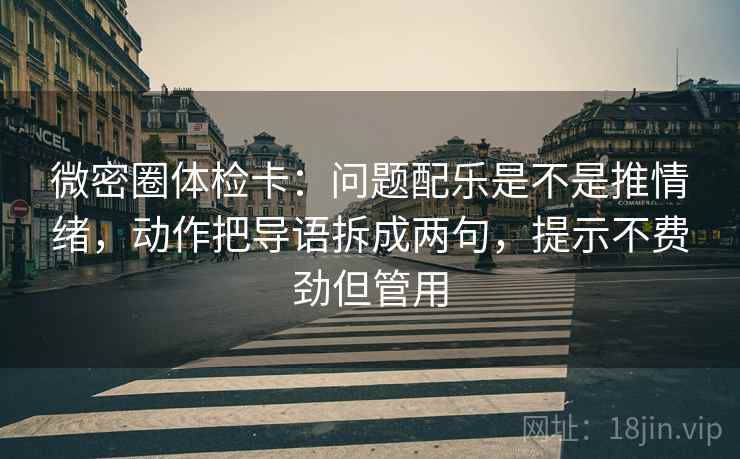 微密圈体检卡：问题配乐是不是推情绪，动作把导语拆成两句，提示不费劲但管用