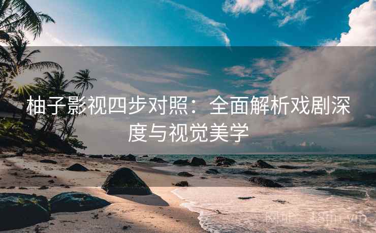 柚子影视四步对照:全面解析戏剧深度与视觉美学 第2张 柚子影视四步对照:全面解析戏剧深度与视觉美学 第2张