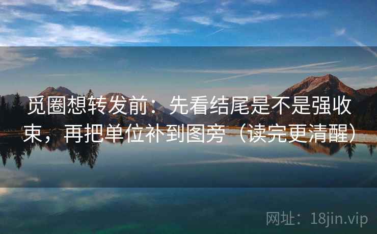 觅圈想转发前:先看结尾是不是强收束,再把单位补到图旁(读完更清醒) 第2张 觅圈想转发前:先看结尾是不是强收束,再把单位补到图旁(读完更清醒) 第2张