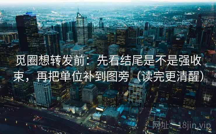 觅圈想转发前:先看结尾是不是强收束,再把单位补到图旁(读完更清醒)