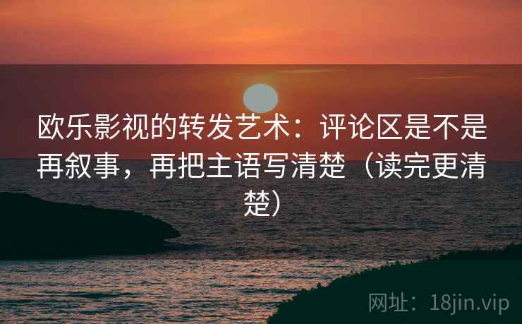 欧乐影视的转发艺术:评论区是不是再叙事,再把主语写清楚(读完更清楚) 第2张 欧乐影视的转发艺术:评论区是不是再叙事,再把主语写清楚(读完更清楚) 第2张
