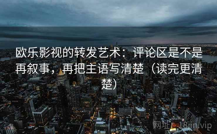 欧乐影视的转发艺术:评论区是不是再叙事,再把主语写清楚(读完更清楚) 第1张 欧乐影视的转发艺术:评论区是不是再叙事,再把主语写清楚(读完更清楚) 第1张