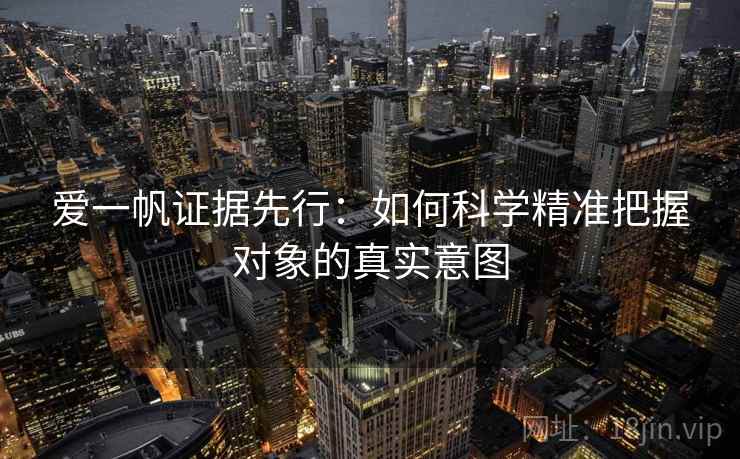 爱一帆证据先行:如何科学精准把握对象的真实意图 第1张 爱一帆证据先行:如何科学精准把握对象的真实意图 第1张