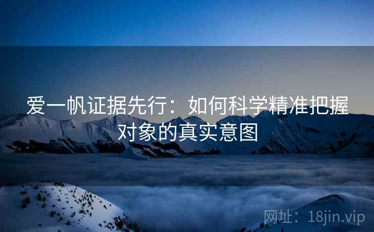 爱一帆证据先行:如何科学精准把握对象的真实意图 第2张 爱一帆证据先行:如何科学精准把握对象的真实意图 第2张