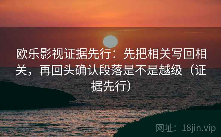 欧乐影视证据先行:先把相关写回相关,再回头确认段落是不是越级(证据先行) 第2张 欧乐影视证据先行:先把相关写回相关,再回头确认段落是不是越级(证据先行) 第2张