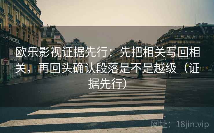 欧乐影视证据先行:先把相关写回相关,再回头确认段落是不是越级(证据先行)